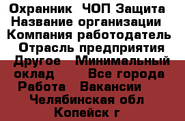 Охранник. ЧОП Защита › Название организации ­ Компания-работодатель › Отрасль предприятия ­ Другое › Минимальный оклад ­ 1 - Все города Работа » Вакансии   . Челябинская обл.,Копейск г.